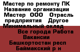 Мастер по ремонту ПК › Название организации ­ Мастер, ООО › Отрасль предприятия ­ Другое › Минимальный оклад ­ 120 000 - Все города Работа » Вакансии   . Башкортостан респ.,Баймакский р-н